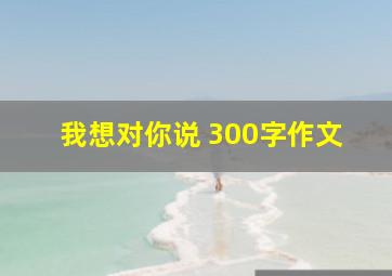 我想对你说 300字作文